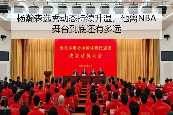 杨瀚森选秀动态持续升温，他离NBA舞台到底还有多远